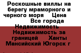 Роскошные виллы на берегу мраморного и черного моря. › Цена ­ 450 000 - Все города Недвижимость » Недвижимость за границей   . Ханты-Мансийский,Югорск г.